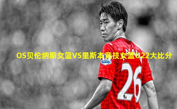 OS贝伦纳斯女篮VS里斯本竞技女篮U22大比分