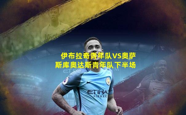 伊布拉奇青年队VS奥萨斯库奥达斯青年队下半场