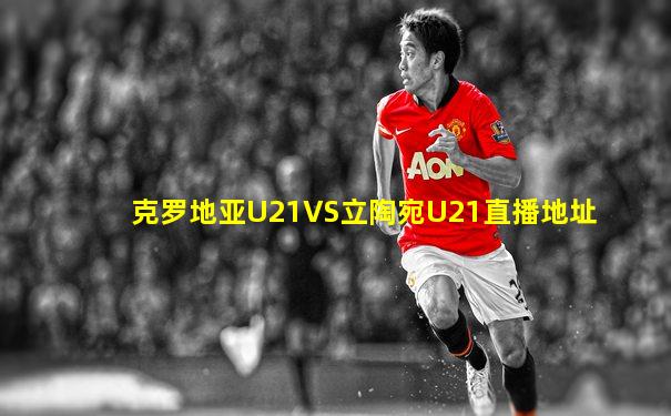 克罗地亚U21VS立陶宛U21直播地址