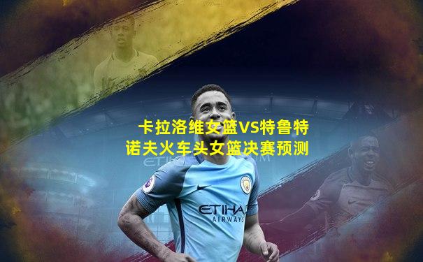 卡拉洛维女篮VS特鲁特诺夫火车头女篮决赛预测