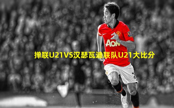 掸联U21VS汉瑟瓦迪联队U21大比分