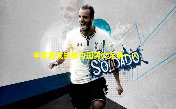 李霄鹏成执教中国男女足第一人