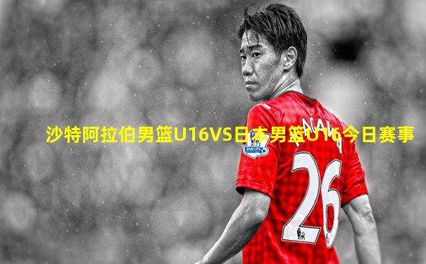 沙特阿拉伯男篮U16VS日本男篮U16今日赛事