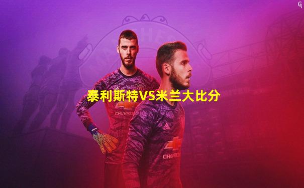 泰利斯特VS米兰大比分