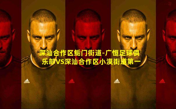 深汕合作区鲘门街道-广恒足球俱乐部VS深汕合作区小漠街道第一轮