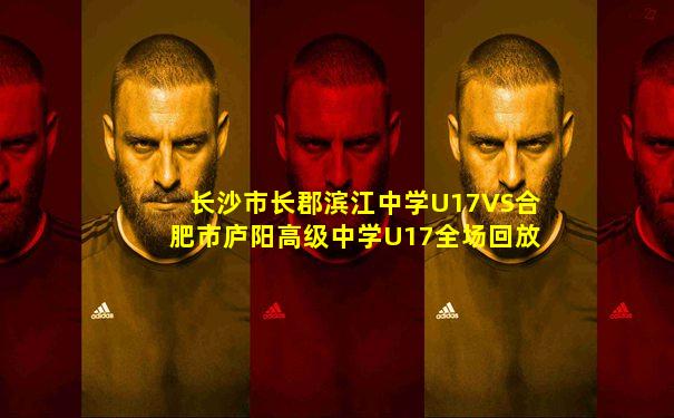 长沙市长郡滨江中学U17VS合肥市庐阳高级中学U17全场回放